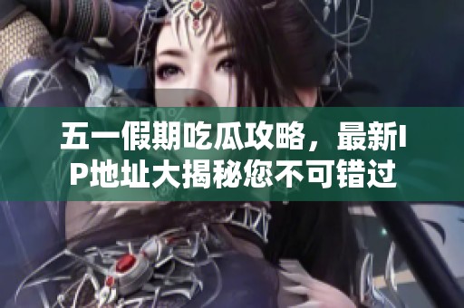 五一假期吃瓜攻略，最新IP地址大揭秘您不可错过