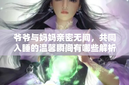 爷爷与妈妈亲密无间，共同入睡的温馨瞬间有哪些解析