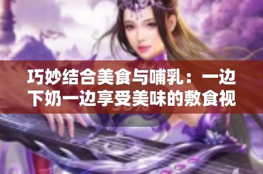 巧妙结合美食与哺乳：一边下奶一边享受美味的敷食视频分享