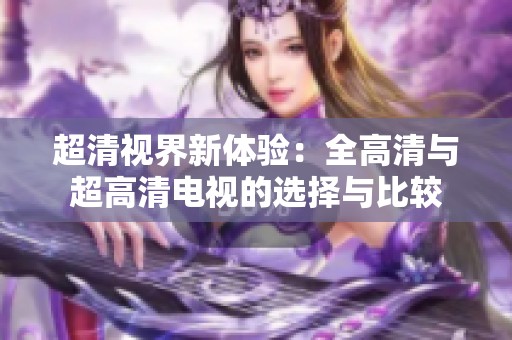 超清视界新体验：全高清与超高清电视的选择与比较