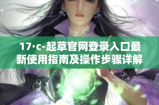 17·c-起草官网登录入口最新使用指南及操作步骤详解
