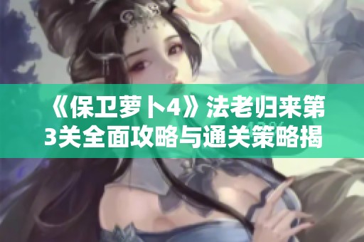 《保卫萝卜4》法老归来第3关全面攻略与通关策略揭秘！