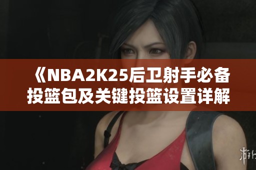 《NBA2K25后卫射手必备投篮包及关键投篮设置详解》