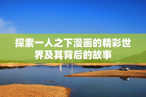 探索一人之下漫画的精彩世界及其背后的故事