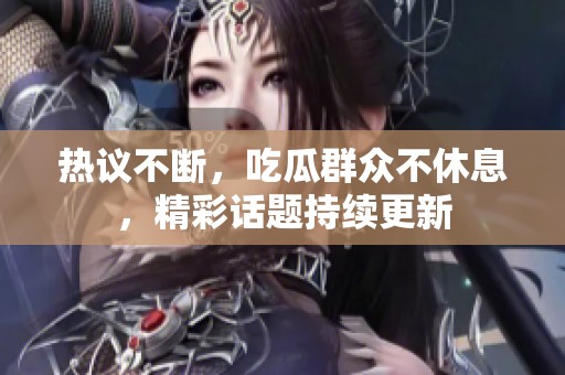 热议不断，吃瓜群众不休息，精彩话题持续更新