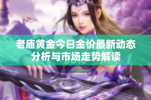 老庙黄金今日金价最新动态分析与市场走势解读