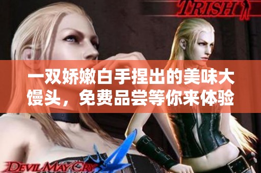 一双娇嫩白手捏出的美味大馒头，免费品尝等你来体验！