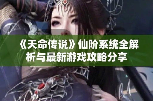 《天命传说》仙阶系统全解析与最新游戏攻略分享