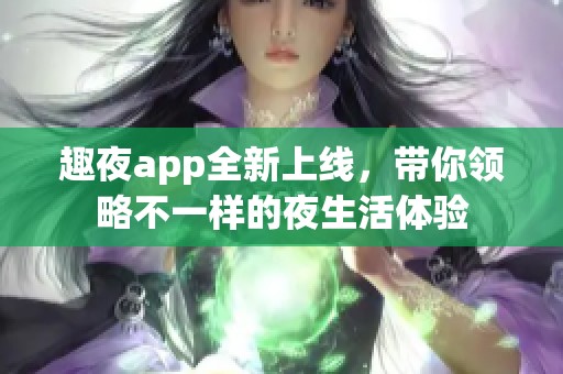 趣夜app全新上线，带你领略不一样的夜生活体验