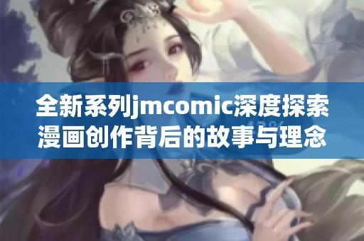 全新系列jmcomic深度探索漫画创作背后的故事与理念