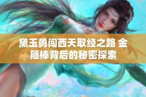 黛玉勇闯西天取经之路 金箍棒背后的秘密探索