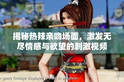 揭秘热辣亲吻场面，激发无尽情感与欲望的刺激视频