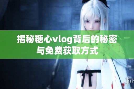 揭秘糖心vlog背后的秘密与免费获取方式