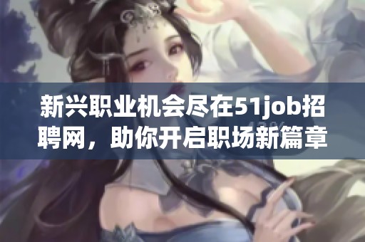 新兴职业机会尽在51job招聘网，助你开启职场新篇章