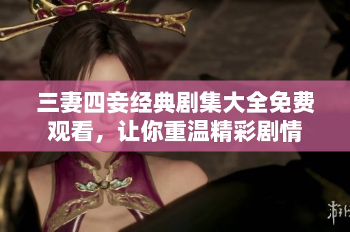 三妻四妾经典剧集大全免费观看，让你重温精彩剧情
