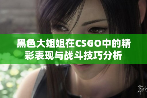 黑色大姐姐在CSGO中的精彩表现与战斗技巧分析