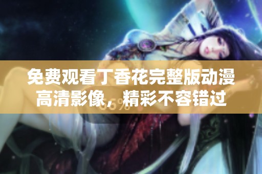 免费观看丁香花完整版动漫高清影像，精彩不容错过