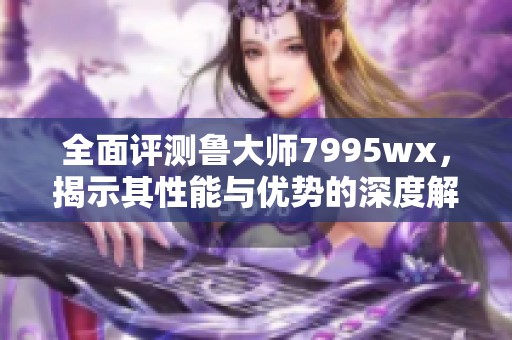全面评测鲁大师7995wx，揭示其性能与优势的深度解析