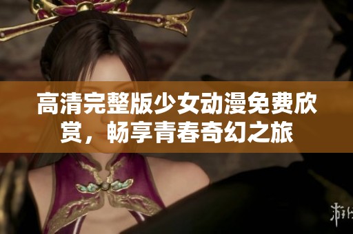 高清完整版少女动漫免费欣赏，畅享青春奇幻之旅