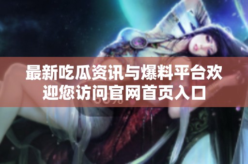 最新吃瓜资讯与爆料平台欢迎您访问官网首页入口