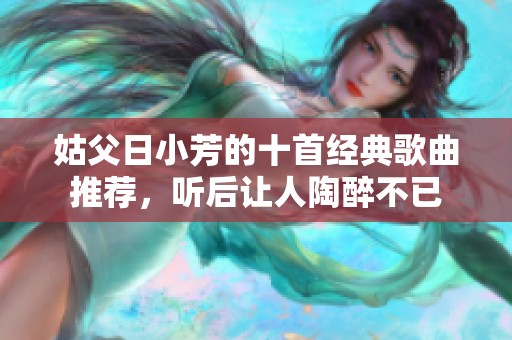 姑父日小芳的十首经典歌曲推荐，听后让人陶醉不已