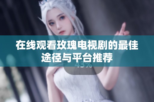 在线观看玫瑰电视剧的最佳途径与平台推荐