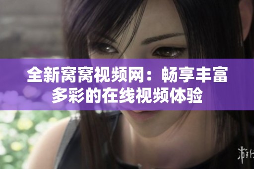 全新窝窝视频网：畅享丰富多彩的在线视频体验