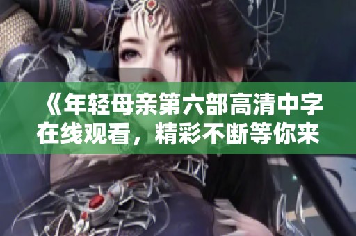 《年轻母亲第六部高清中字在线观看，精彩不断等你来》