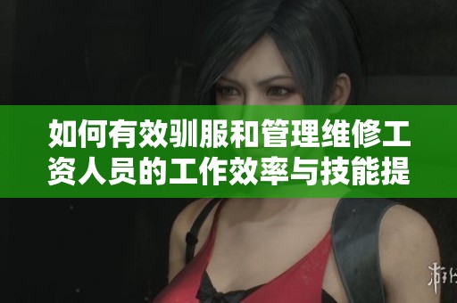 如何有效驯服和管理维修工资人员的工作效率与技能提升