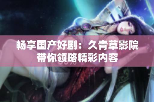 畅享国产好剧：久青草影院带你领略精彩内容