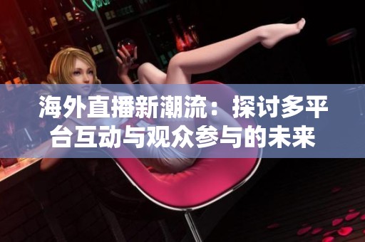海外直播新潮流：探讨多平台互动与观众参与的未来