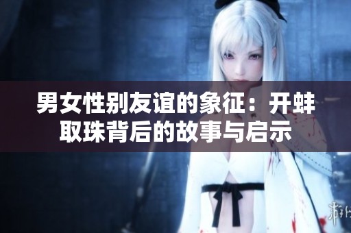 男女性别友谊的象征：开蚌取珠背后的故事与启示