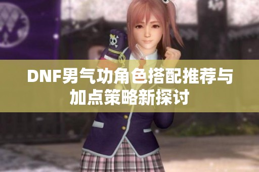 DNF男气功角色搭配推荐与加点策略新探讨