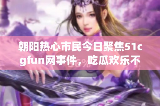 朝阳热心市民今日聚焦51cgfun网事件，吃瓜欢乐不断