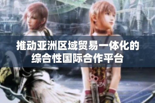 推动亚洲区域贸易一体化的综合性国际合作平台