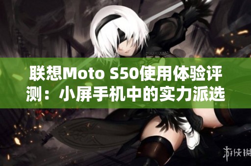 联想Moto S50使用体验评测：小屏手机中的实力派选手