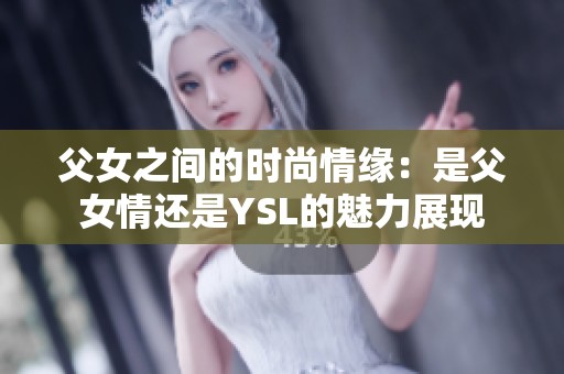 父女之间的时尚情缘：是父女情还是YSL的魅力展现
