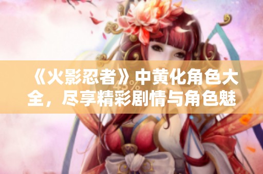 《火影忍者》中黄化角色大全，尽享精彩剧情与角色魅力