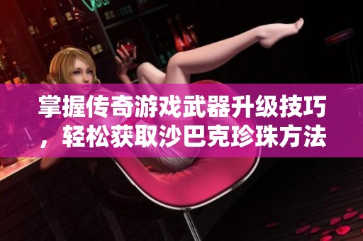 掌握传奇游戏武器升级技巧，轻松获取沙巴克珍珠方法