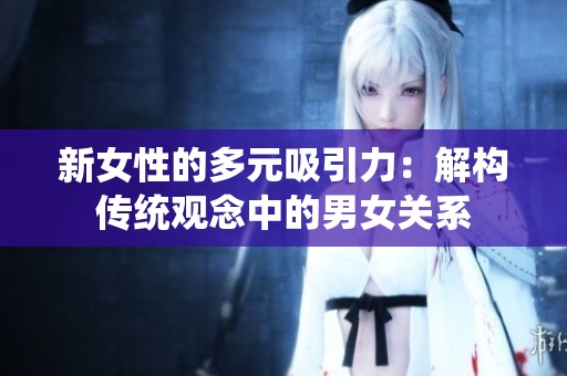 新女性的多元吸引力：解构传统观念中的男女关系