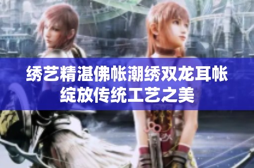 绣艺精湛佛帐潮绣双龙耳帐绽放传统工艺之美