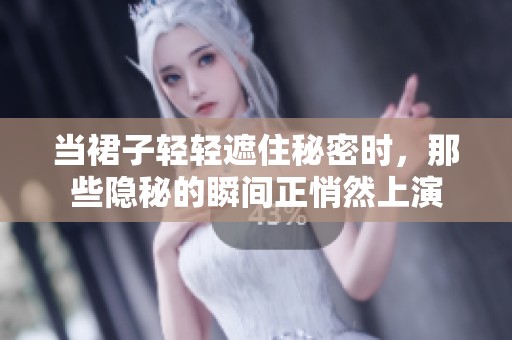 当裙子轻轻遮住秘密时，那些隐秘的瞬间正悄然上演