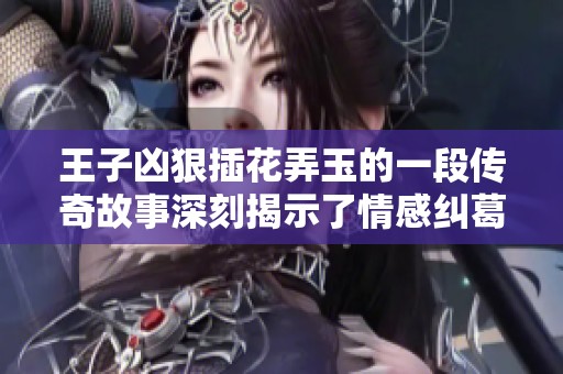 王子凶狠插花弄玉的一段传奇故事深刻揭示了情感纠葛