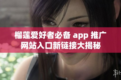 榴莲爱好者必备 app 推广网站入口新链接大揭秘