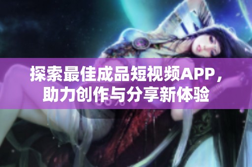 探索最佳成品短视频APP，助力创作与分享新体验