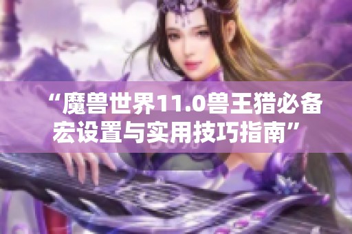 “魔兽世界11.0兽王猎必备宏设置与实用技巧指南”