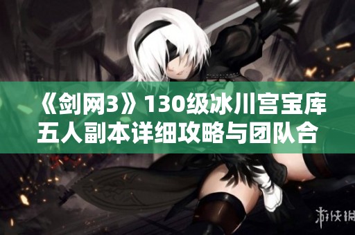 《剑网3》130级冰川宫宝库五人副本详细攻略与团队合作技巧分享