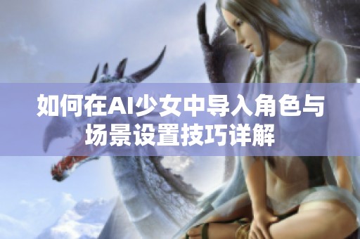 如何在AI少女中导入角色与场景设置技巧详解