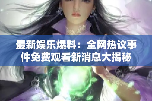 最新娱乐爆料：全网热议事件免费观看新消息大揭秘