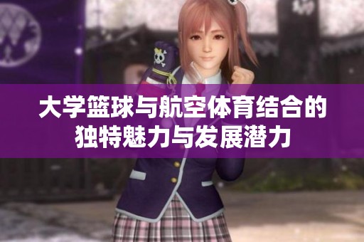 大学篮球与航空体育结合的独特魅力与发展潜力